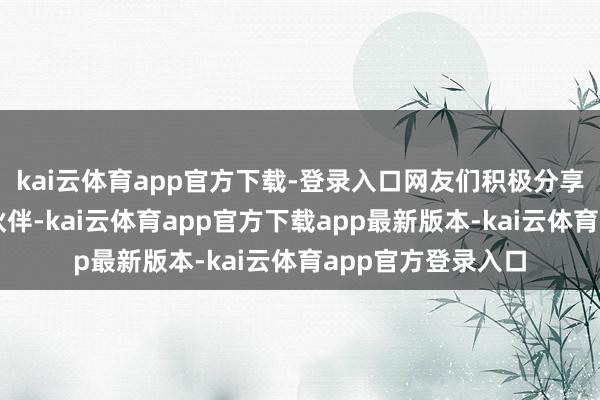 kai云体育app官方下载-登录入口网友们积极分享攻略、寻觅同业伙伴-kai云体育app官方下载app最新版本-kai云体育app官方登录入口