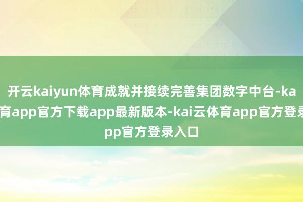 开云kaiyun体育成就并接续完善集团数字中台-kai云体育app官方下载app最新版本-kai云体育app官方登录入口