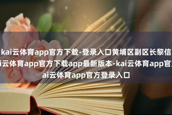 kai云体育app官方下载-登录入口黄埔区副区长黎信坤暗示-kai云体育app官方下载app最新版本-kai云体育app官方登录入口
