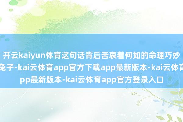 开云kaiyun体育这句话背后苦衷着何如的命理巧妙？一只看似和蔼的兔子-kai云体育app官方下载app最新版本-kai云体育app官方登录入口