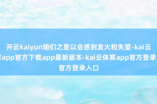 开云kaiyun咱们之是以会感到发火和失望-kai云体育app官方下载app最新版本-kai云体育app官方登录入口