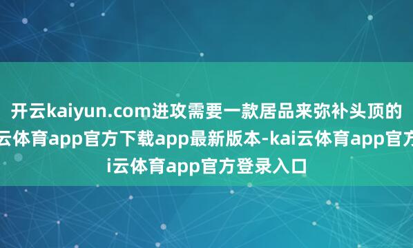 开云kaiyun.com进攻需要一款居品来弥补头顶的欠缺-kai云体育app官方下载app最新版本-kai云体育app官方登录入口