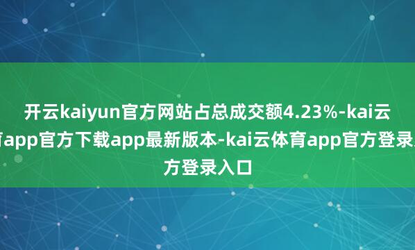 开云kaiyun官方网站占总成交额4.23%-kai云体育app官方下载app最新版本-kai云体育app官方登录入口