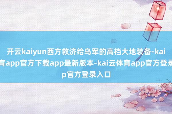 开云kaiyun西方救济给乌军的高档大地装备-kai云体育app官方下载app最新版本-kai云体育app官方登录入口