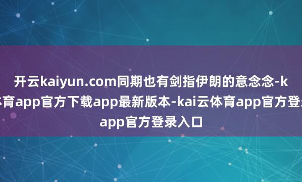开云kaiyun.com同期也有剑指伊朗的意念念-kai云体育app官方下载app最新版本-kai云体育app官方登录入口