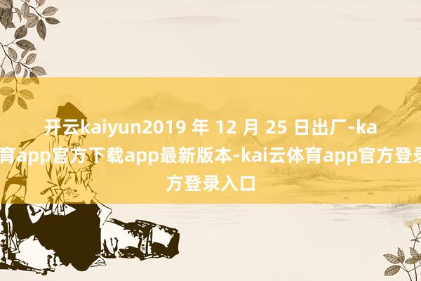 开云kaiyun2019 年 12 月 25 日出厂-kai云体育app官方下载app最新版本-kai云体育app官方登录入口