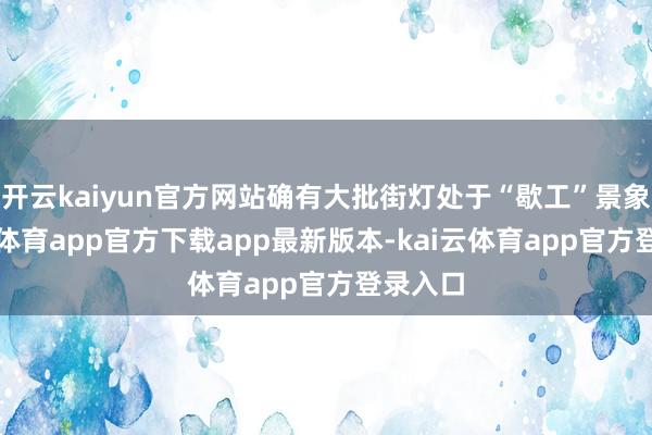 开云kaiyun官方网站确有大批街灯处于“歇工”景象-kai云体育app官方下载app最新版本-kai云体育app官方登录入口