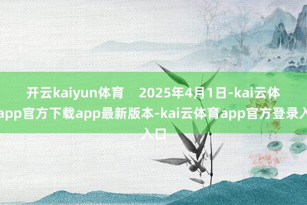 开云kaiyun体育    2025年4月1日-kai云体育app官方下载app最新版本-kai云体育app官方登录入口