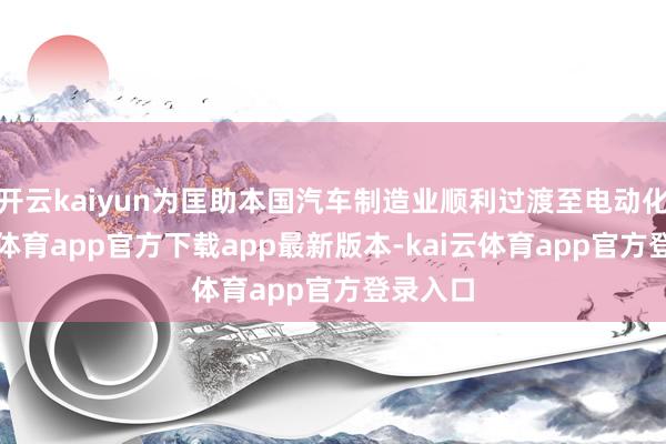 开云kaiyun为匡助本国汽车制造业顺利过渡至电动化-kai云体育app官方下载app最新版本-kai云体育app官方登录入口