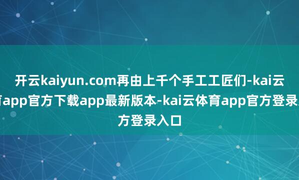 开云kaiyun.com再由上千个手工工匠们-kai云体育app官方下载app最新版本-kai云体育app官方登录入口