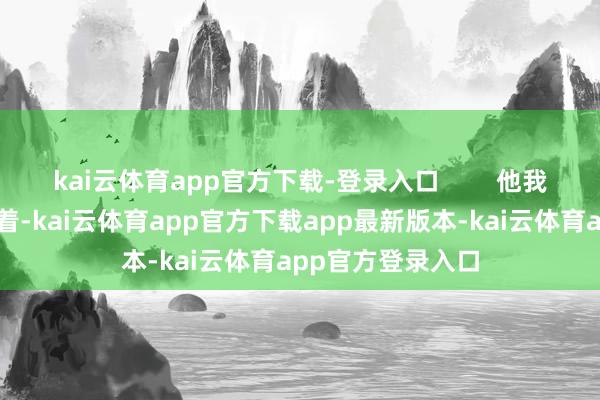 kai云体育app官方下载-登录入口        他我方倒也不藏着掖着-kai云体育app官方下载app最新版本-kai云体育app官方登录入口