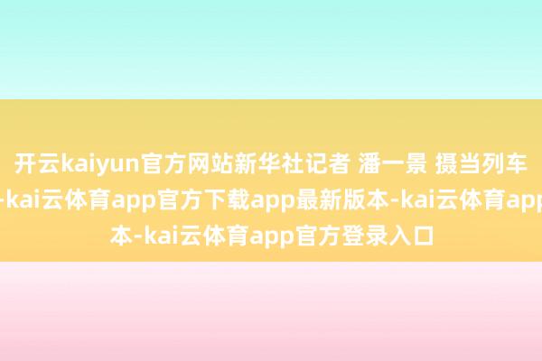 开云kaiyun官方网站新华社记者 潘一景 摄当列车驶入林芝境内-kai云体育app官方下载app最新版本-kai云体育app官方登录入口