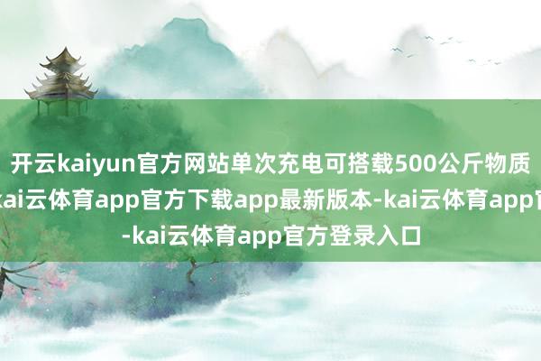 开云kaiyun官方网站单次充电可搭载500公斤物质或5名乘客-kai云体育app官方下载app最新版本-kai云体育app官方登录入口
