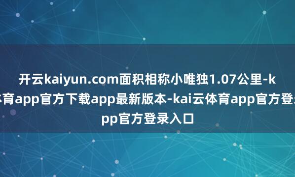 开云kaiyun.com面积相称小唯独1.07公里-kai云体育app官方下载app最新版本-kai云体育app官方登录入口