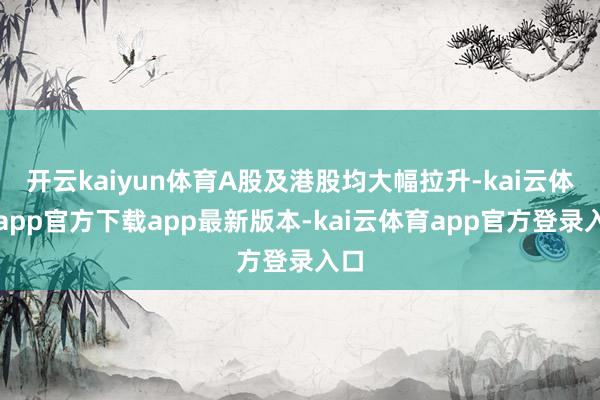 开云kaiyun体育A股及港股均大幅拉升-kai云体育app官方下载app最新版本-kai云体育app官方登录入口