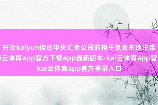 开云kaiyun但由中央汇金公司的相干负责东谈主亲口说出-kai云体育app官方下载app最新版本-kai云体育app官方登录入口