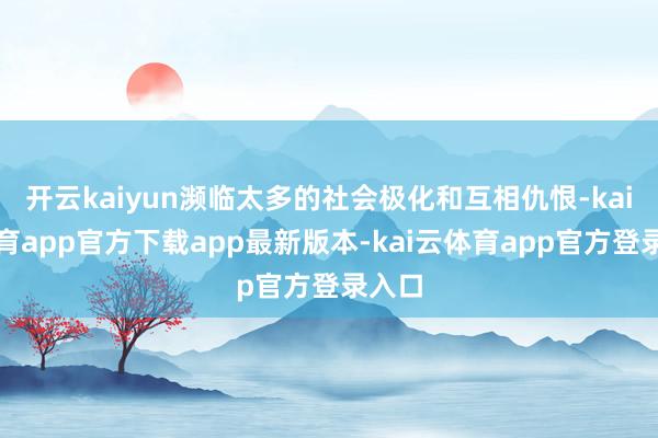 开云kaiyun濒临太多的社会极化和互相仇恨-kai云体育app官方下载app最新版本-kai云体育app官方登录入口