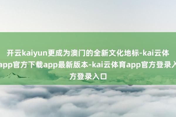 开云kaiyun更成为澳门的全新文化地标-kai云体育app官方下载app最新版本-kai云体育app官方登录入口