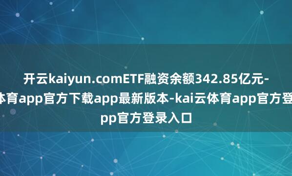 开云kaiyun.comETF融资余额342.85亿元-kai云体育app官方下载app最新版本-kai云体育app官方登录入口