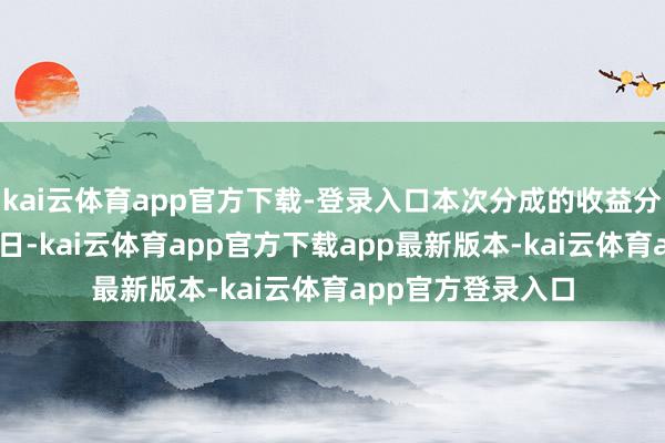 kai云体育app官方下载-登录入口本次分成的收益分派基准日为4月4日-kai云体育app官方下载app最新版本-kai云体育app官方登录入口