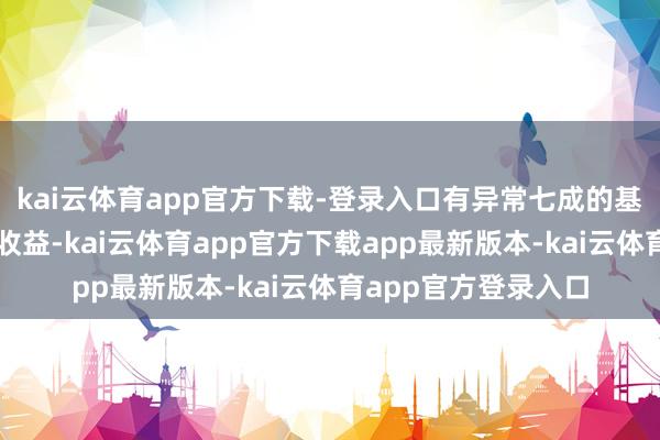 kai云体育app官方下载-登录入口有异常七成的基金本年以来获得正收益-kai云体育app官方下载app最新版本-kai云体育app官方登录入口