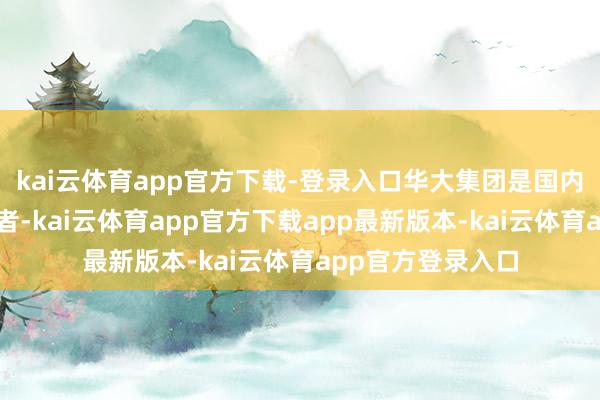 kai云体育app官方下载-登录入口华大集团是国内基因行业的奠基者-kai云体育app官方下载app最新版本-kai云体育app官方登录入口