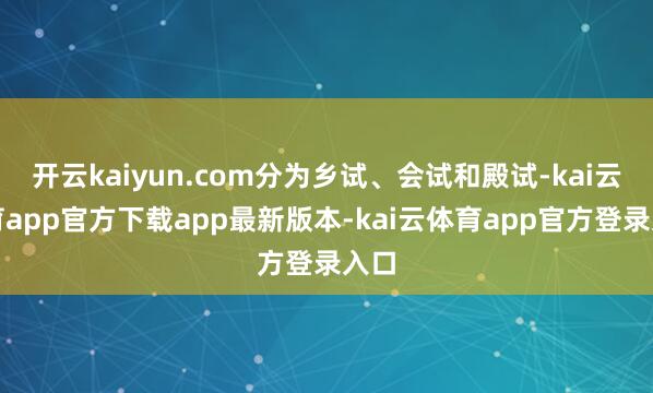 开云kaiyun.com分为乡试、会试和殿试-kai云体育app官方下载app最新版本-kai云体育app官方登录入口