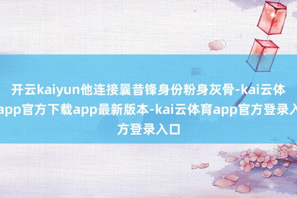 开云kaiyun他连接曩昔锋身份粉身灰骨-kai云体育app官方下载app最新版本-kai云体育app官方登录入口