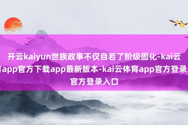 开云kaiyun世族政事不仅自若了阶级固化-kai云体育app官方下载app最新版本-kai云体育app官方登录入口