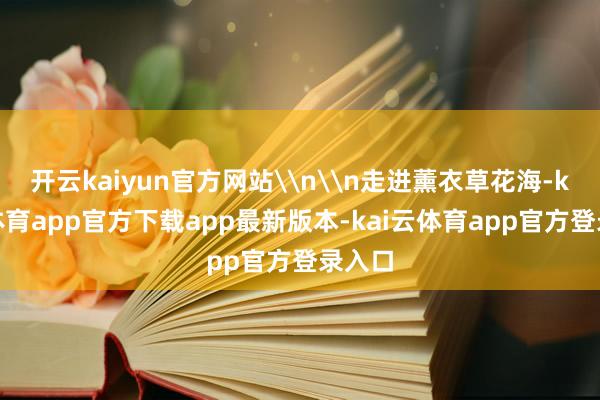 开云kaiyun官方网站\n\n走进薰衣草花海-kai云体育app官方下载app最新版本-kai云体育app官方登录入口
