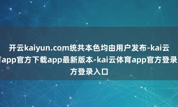 开云kaiyun.com统共本色均由用户发布-kai云体育app官方下载app最新版本-kai云体育app官方登录入口