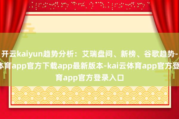 开云kaiyun趋势分析：艾瑞盘问、新榜、谷歌趋势-kai云体育app官方下载app最新版本-kai云体育app官方登录入口