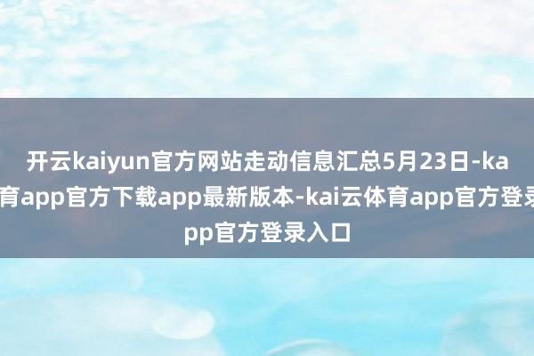 开云kaiyun官方网站走动信息汇总5月23日-kai云体育app官方下载app最新版本-kai云体育app官方登录入口