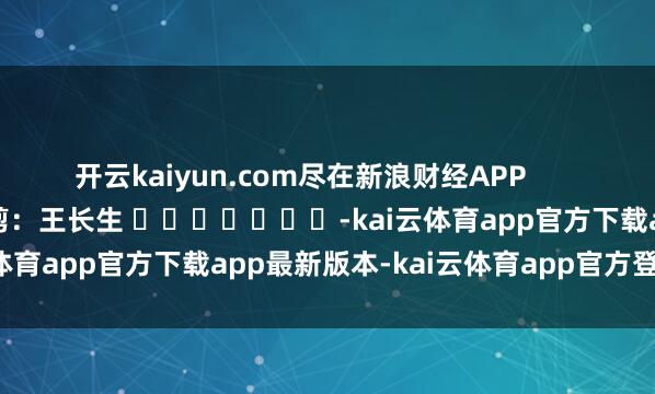 开云kaiyun.com尽在新浪财经APP            						包袱裁剪：王长生 							-kai云体育app官方下载app最新版本-kai云体育app官方登录入口