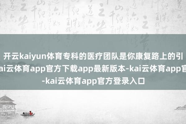 开云kaiyun体育专科的医疗团队是你康复路上的引路东谈主-kai云体育app官方下载app最新版本-kai云体育app官方登录入口