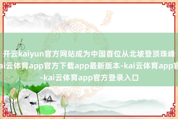 开云kaiyun官方网站成为中国首位从北坡登顶珠峰的青少年-kai云体育app官方下载app最新版本-kai云体育app官方登录入口