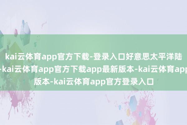 kai云体育app官方下载-登录入口好意思太平洋陆军司令近日称-kai云体育app官方下载app最新版本-kai云体育app官方登录入口