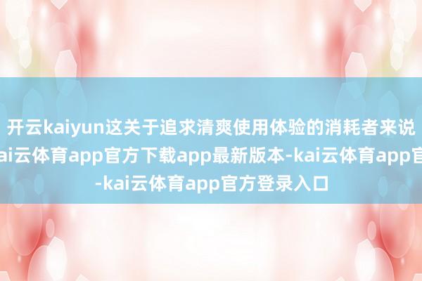 开云kaiyun这关于追求清爽使用体验的消耗者来说十分友好-kai云体育app官方下载app最新版本-kai云体育app官方登录入口
