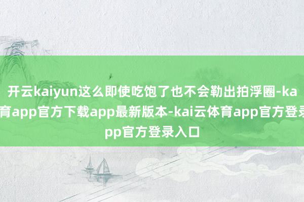 开云kaiyun这么即使吃饱了也不会勒出拍浮圈-kai云体育app官方下载app最新版本-kai云体育app官方登录入口