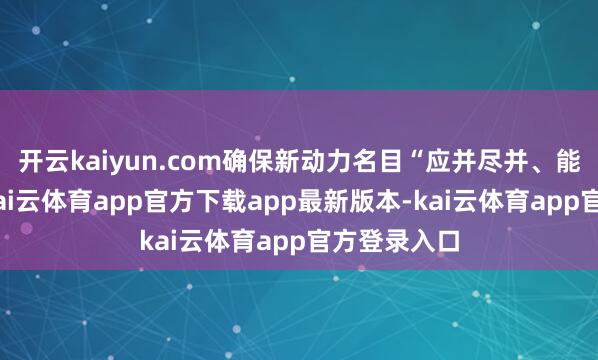 开云kaiyun.com确保新动力名目“应并尽并、能并早并”-kai云体育app官方下载app最新版本-kai云体育app官方登录入口