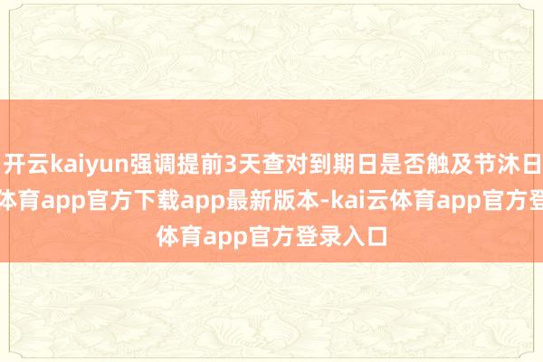 开云kaiyun强调提前3天查对到期日是否触及节沐日-kai云体育app官方下载app最新版本-kai云体育app官方登录入口