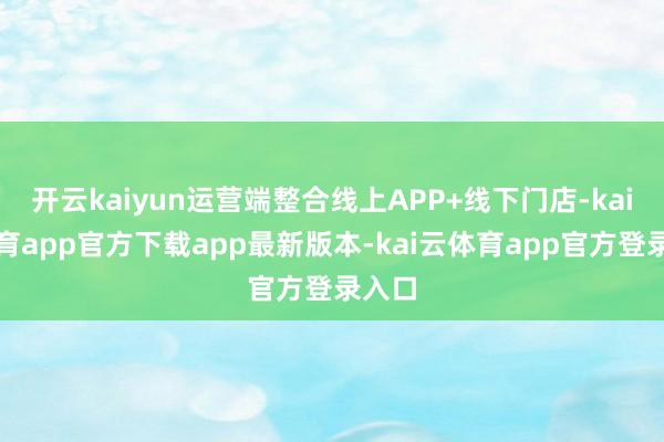 开云kaiyun运营端整合线上APP+线下门店-kai云体育app官方下载app最新版本-kai云体育app官方登录入口