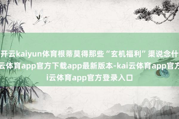 开云kaiyun体育根蒂莫得那些“玄机福利”渠说念什么事-kai云体育app官方下载app最新版本-kai云体育app官方登录入口