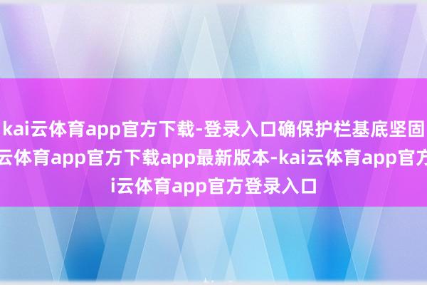 kai云体育app官方下载-登录入口确保护栏基底坚固如新-kai云体育app官方下载app最新版本-kai云体育app官方登录入口