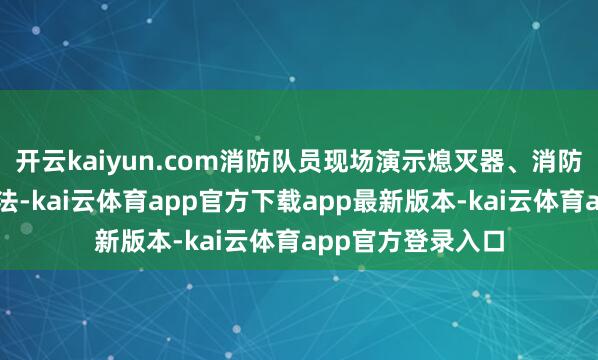 开云kaiyun.com消防队员现场演示熄灭器、消防栓的正确使用方法-kai云体育app官方下载app最新版本-kai云体育app官方登录入口