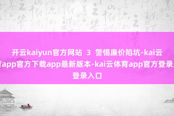 开云kaiyun官方网站  3  警惕廉价陷坑-kai云体育app官方下载app最新版本-kai云体育app官方登录入口