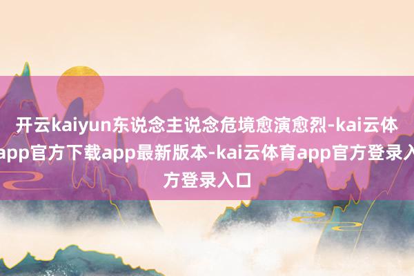 开云kaiyun东说念主说念危境愈演愈烈-kai云体育app官方下载app最新版本-kai云体育app官方登录入口