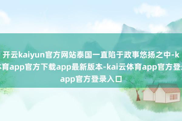开云kaiyun官方网站泰国一直陷于政事悠扬之中-kai云体育app官方下载app最新版本-kai云体育app官方登录入口