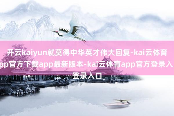 开云kaiyun就莫得中华英才伟大回复-kai云体育app官方下载app最新版本-kai云体育app官方登录入口