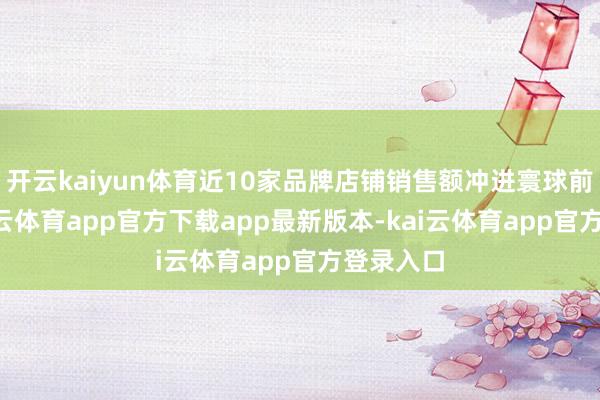 开云kaiyun体育近10家品牌店铺销售额冲进寰球前5位-kai云体育app官方下载app最新版本-kai云体育app官方登录入口